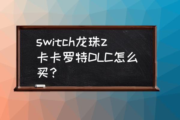 龙珠z卡卡罗特觉醒篇怎么解锁 switch龙珠z卡卡罗特DLC怎么买？
