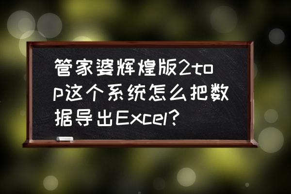 必过题库的题目如何导出 管家婆辉煌版2top这个系统怎么把数据导出Excel？