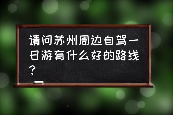 苏州游玩攻略一日游最佳路线 请问苏州周边自驾一日游有什么好的路线？