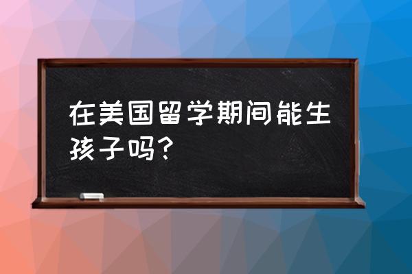 赴美生子签证容易吗 在美国留学期间能生孩子吗？