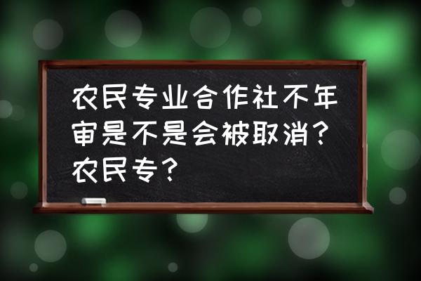 农业合作社年审时间过了怎么办 农民专业合作社不年审是不是会被取消？农民专？