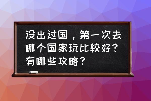 出境旅游攻略 没出过国，第一次去哪个国家玩比较好？有哪些攻略？