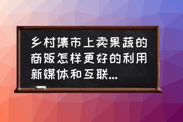 生鲜水果线上销售需要注意的问题 乡村集市上卖果蔬的商贩怎样更好的利用新媒体和互联网销售？