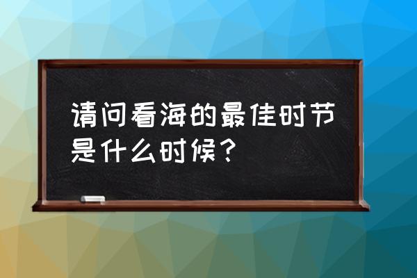 夏天去海边的最佳时间 请问看海的最佳时节是什么时候？