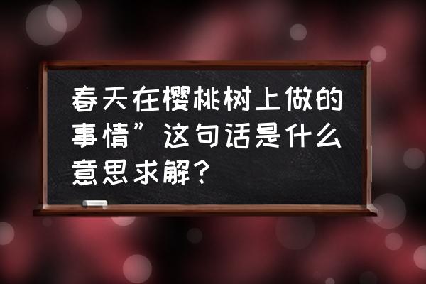 樱桃树冬天有叶子吗 春天在樱桃树上做的事情”这句话是什么意思求解？