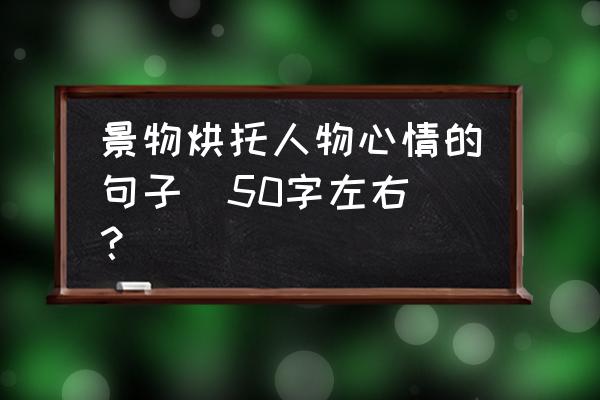 描写景物的五个句子 景物烘托人物心情的句子(50字左右）？