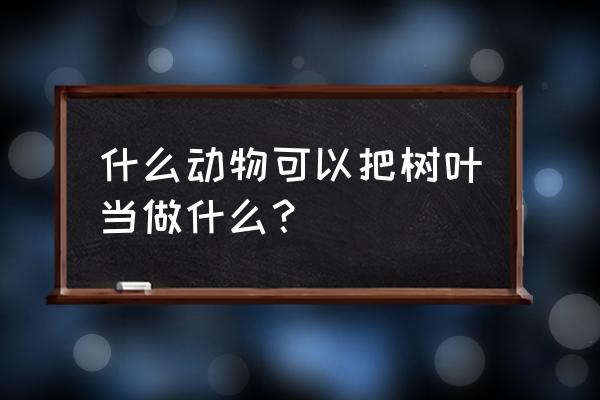 最简单的树叶贴画陆地上的小动物 什么动物可以把树叶当做什么？