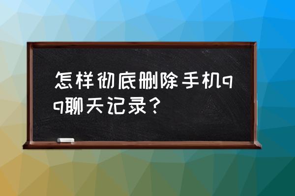 怎么把qq所有聊天记录彻底删除 怎样彻底删除手机qq聊天记录？