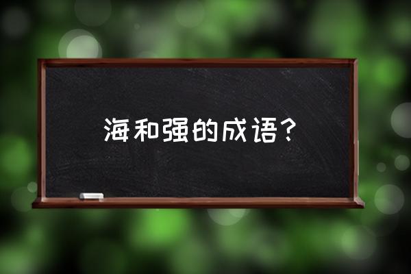 形容大海词语100个 海和强的成语？