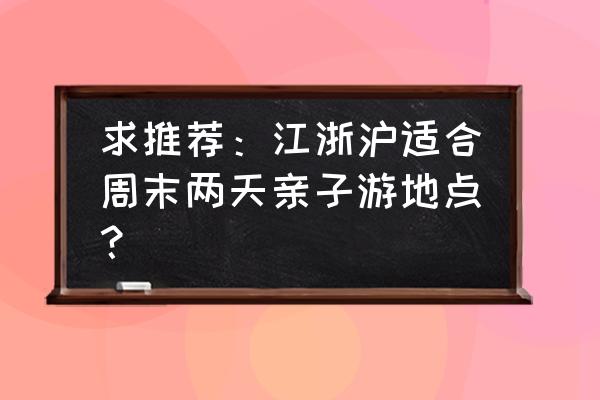 手把手教你玩转莫干山 求推荐：江浙沪适合周末两天亲子游地点？