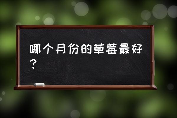 怎样挑选草莓最好吃 哪个月份的草莓最好？