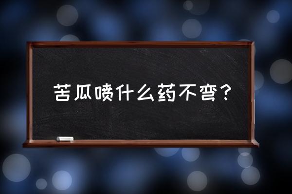 苦瓜病害图谱及防治措施完全版 苦瓜喷什么药不弯？