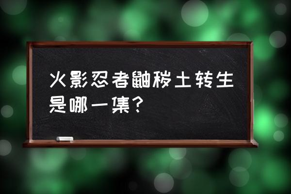 火影忍者手游鼬秽土转生怎么防反 火影忍者鼬秽土转生是哪一集？