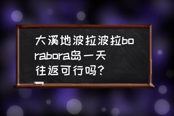 大溪地哪个岛最好玩 大溪地波拉波拉borabora岛一天往返可行吗？