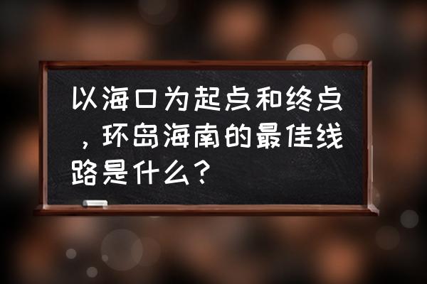 海南环岛自驾游4天攻略 以海口为起点和终点，环岛海南的最佳线路是什么？