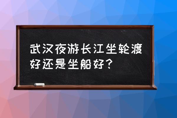 武汉夜游长江游船攻略 武汉夜游长江坐轮渡好还是坐船好？