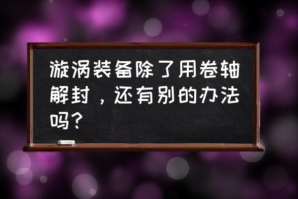 手工制作封印卷轴 漩涡装备除了用卷轴解封，还有别的办法吗？