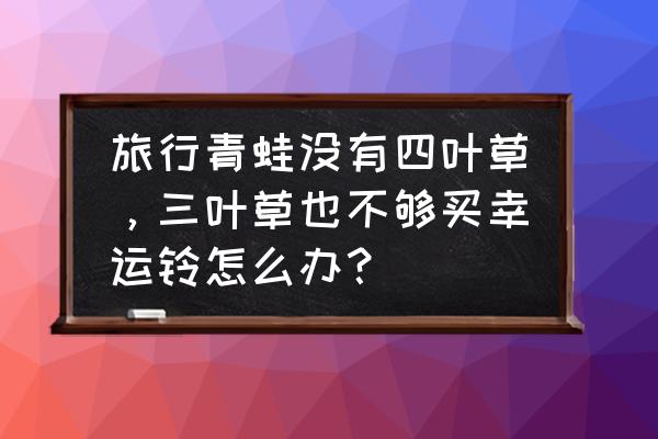 旅行青蛙咋种四叶草 旅行青蛙没有四叶草，三叶草也不够买幸运铃怎么办？