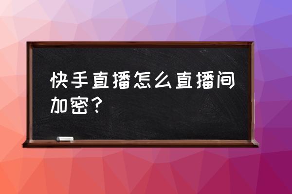 快手直播公告在哪里设置开启 快手直播怎么直播间加密？