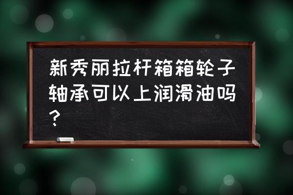 新秀丽拉杆箱轮子坏了怎么维修 新秀丽拉杆箱箱轮子轴承可以上润滑油吗？