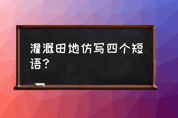 灌溉农田有哪些方法 灌溉田地仿写四个短语？