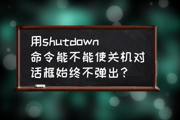 shutdown不能定时关机怎么办 用shutdown命令能不能使关机对话框始终不弹出？