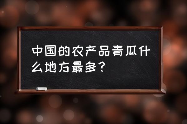 现在什么黄瓜最好 中国的农产品青瓜什么地方最多？