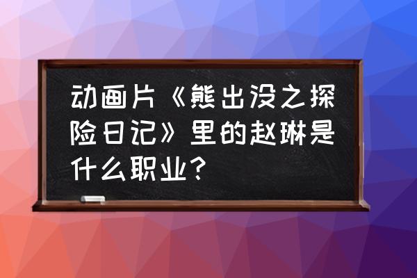 猎人之探险日记 动画片《熊出没之探险日记》里的赵琳是什么职业？