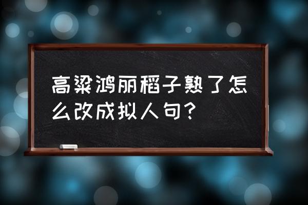 地里高粱成熟了颜色和形状写段话 高粱鸿丽稻子熟了怎么改成拟人句？