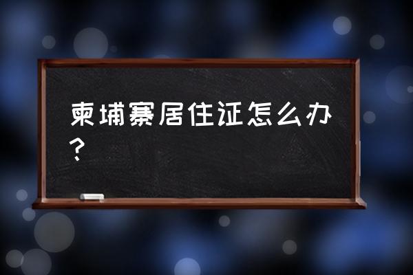 柬埔寨签证自己怎么办理 柬埔寨居住证怎么办？