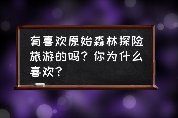 去原始森林探险必带什么 有喜欢原始森林探险旅游的吗？你为什么喜欢？