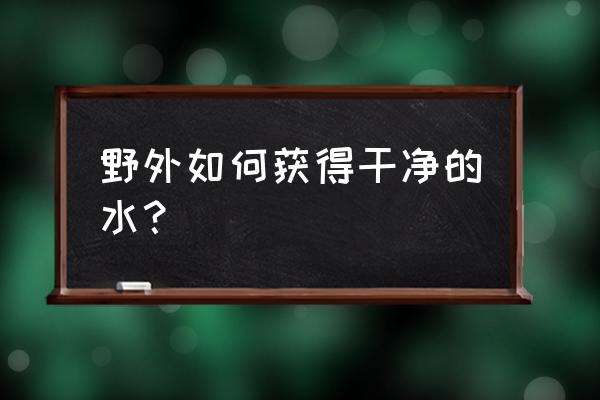 荒野求生丛林中获取饮用水 野外如何获得干净的水？