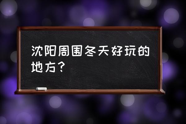 沈阳昭陵旁边有什么好玩的地方 沈阳周围冬天好玩的地方？