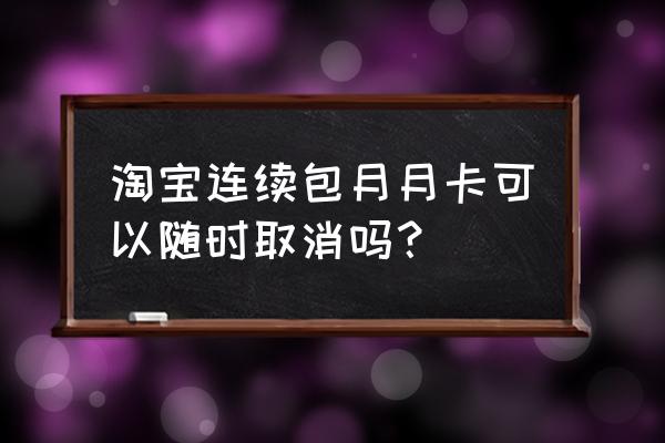 可以退出淘宝店铺的会员吗 淘宝连续包月月卡可以随时取消吗？