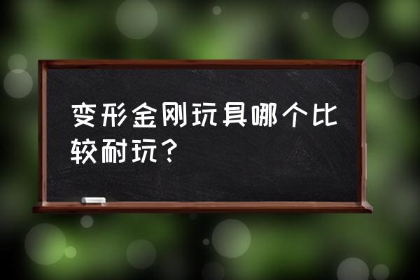 变形金刚玩具哪个系列值得入手 变形金刚玩具哪个比较耐玩？