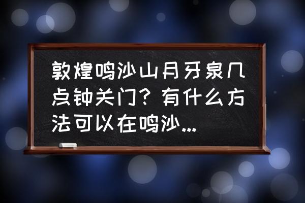 鸣沙山月牙泉早上去还是晚上去 敦煌鸣沙山月牙泉几点钟关门？有什么方法可以在鸣沙山里过夜？