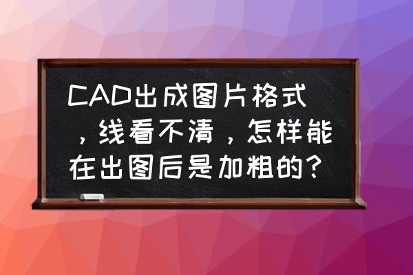 cad图纸打印如何让打印的线条变粗 CAD出成图片格式，线看不清，怎样能在出图后是加粗的？