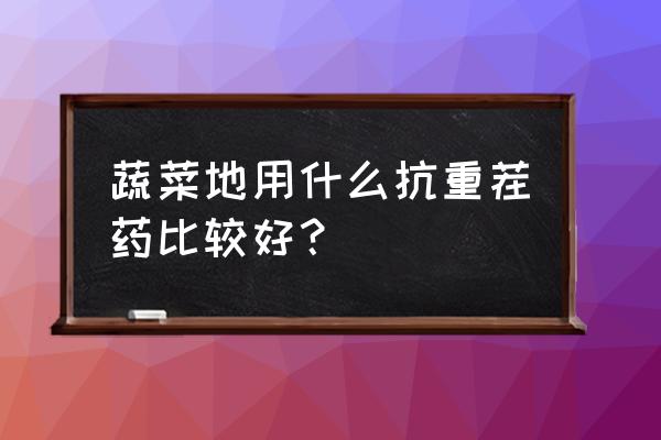 大棚蔬菜重茬死棵怎么办 蔬菜地用什么抗重茬药比较好？