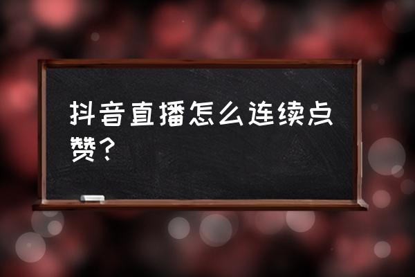 抖音里怎么能增加点赞呢 抖音直播怎么连续点赞？