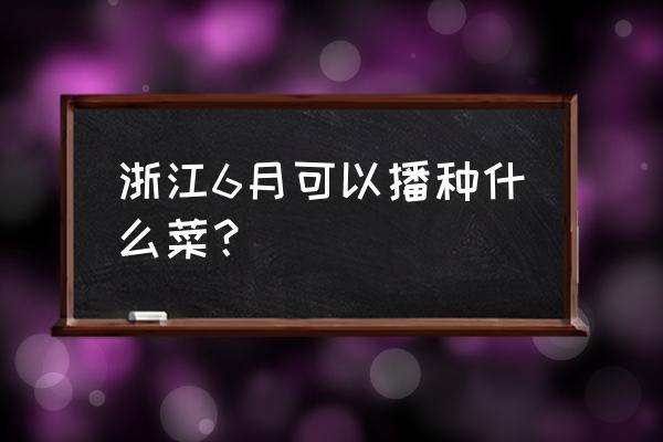 浙江哪里看小儿早熟 浙江6月可以播种什么菜？