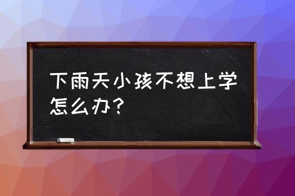 下雨天去哪里玩比较合适儿童 下雨天小孩不想上学怎么办？