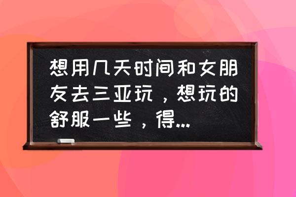 把所有的烦恼扔进海里 想用几天时间和女朋友去三亚玩，想玩的舒服一些，得多少人民币？