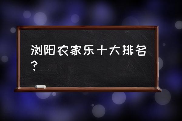 农庄温馨提示 浏阳农家乐十大排名？