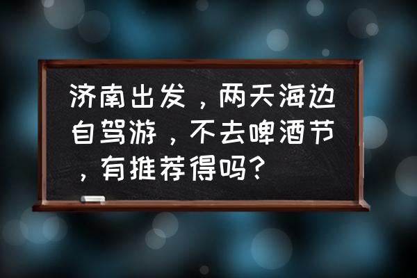 50-60岁旅游团去威海 济南出发，两天海边自驾游，不去啤酒节，有推荐得吗？