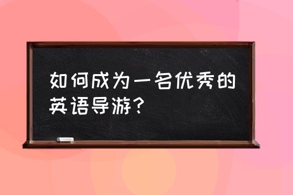 如何做一名合格的导游1000字 如何成为一名优秀的英语导游？