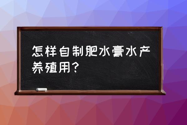 养鱼是清水好还是肥水好 怎样自制肥水膏水产养殖用？