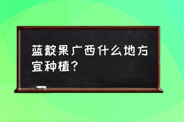 蓝靛果在哪里合理种植 蓝靛果广西什么地方宜种植？