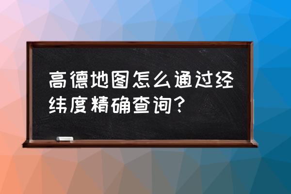 手机地图怎么查看经纬度 高德地图怎么通过经纬度精确查询？