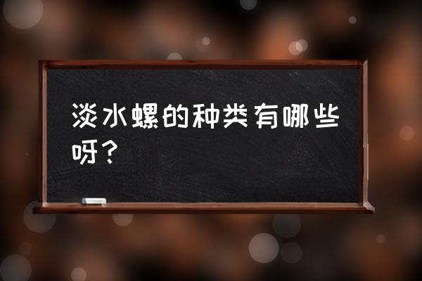 螺旋英雄谭收集奖励 淡水螺的种类有哪些呀？