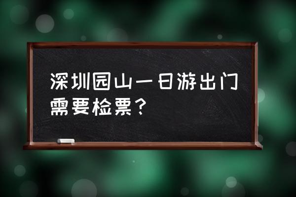 深圳地铁票一日票如何购买 深圳园山一日游出门需要检票？